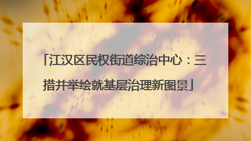 江汉区民权街道综治中心：三措并举绘就基层治理新图景