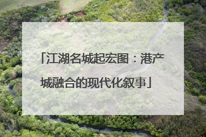 江湖名城起宏图：港产城融合的现代化叙事