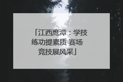 江西鹰潭：学技练功提素质 赛场竞技展风采