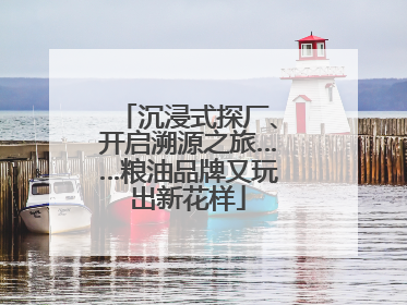 沉浸式探厂、开启溯源之旅……粮油品牌又玩出新花样