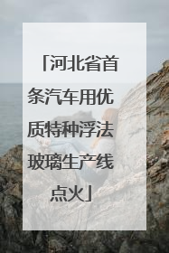 河北省首条汽车用优质特种浮法玻璃生产线点火