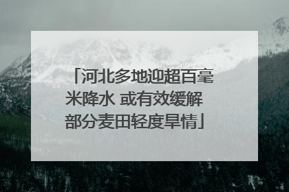 河北多地迎超百毫米降水 或有效缓解部分麦田轻度旱情