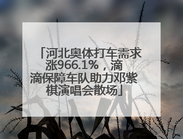 河北奥体打车需求涨966.1%，滴滴保障车队助力邓紫棋演唱会散场