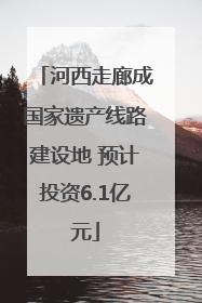 河西走廊成国家遗产线路建设地 预计投资6.1亿元