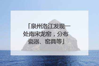泉州洛江发现一处南宋龙窑，分布瓷器、窑具等