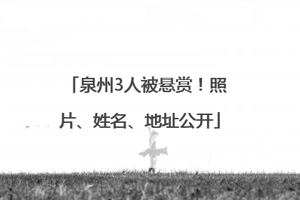 泉州3人被悬赏！照片、姓名、地址公开