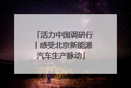 活力中国调研行丨感受北京新能源汽车生产脉动