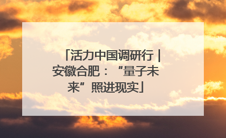 活力中国调研行｜安徽合肥：“量子未来”照进现实