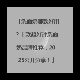 洗面奶哪款好用？十款超好评洗面奶品牌推荐，2025公开分享！