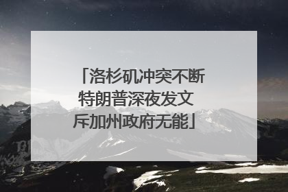 洛杉矶冲突不断 特朗普深夜发文斥加州政府无能