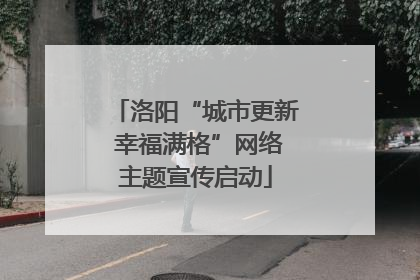 洛阳“城市更新 幸福满格”网络主题宣传启动