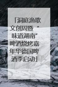 洞庭渔歌文创周暨“味道湖南”啤酒烧烤嘉年华德国啤酒季启动