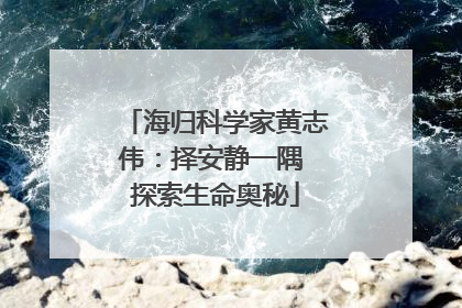 海归科学家黄志伟：择安静一隅 探索生命奥秘