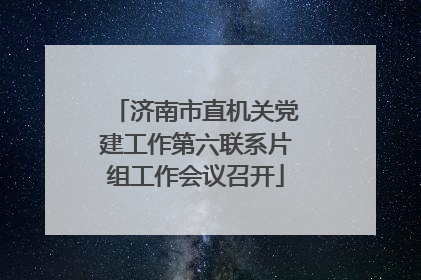 济南市直机关党建工作第六联系片组工作会议召开