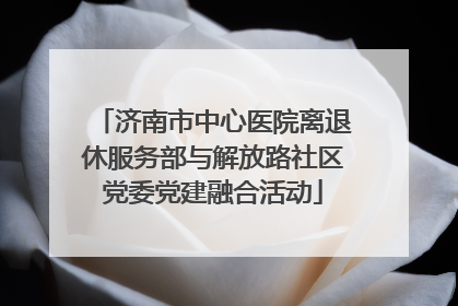 济南市中心医院离退休服务部与解放路社区党委党建融合活动
