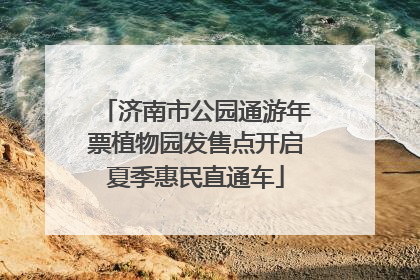 济南市公园通游年票植物园发售点开启夏季惠民直通车