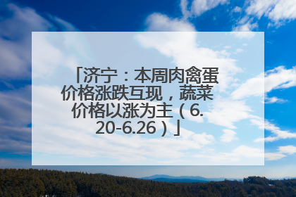 济宁：本周肉禽蛋价格涨跌互现，蔬菜价格以涨为主（6.20-6.26）
