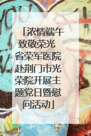 浓情端午致敬荣光 省荣军医院赴荆门市光荣院开展主题党日暨慰问活动