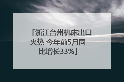 浙江台州机床出口火热 今年前5月同比增长33%