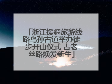 浙江援疆旅游线路乌孙古道举办徒步开山仪式 古老丝路焕发新生