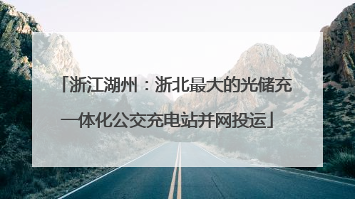 浙江湖州：浙北最大的光储充一体化公交充电站并网投运