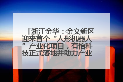 浙江金华：金义新区迎来首个“人形机器人”产业化项目，有怡科技正式落地并助力产业“加速度”