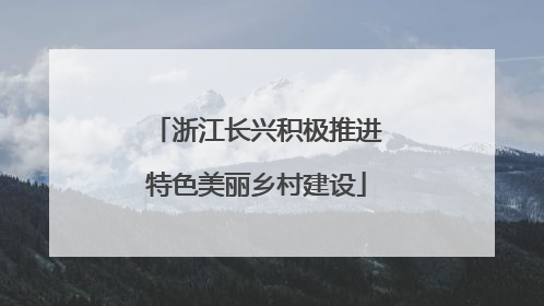 浙江长兴积极推进特色美丽乡村建设