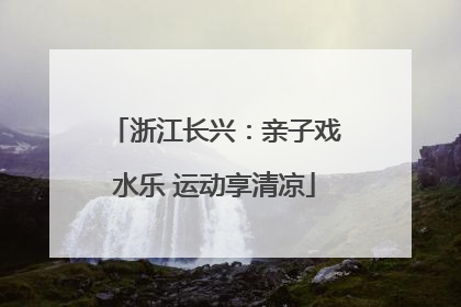 浙江长兴：亲子戏水乐 运动享清凉