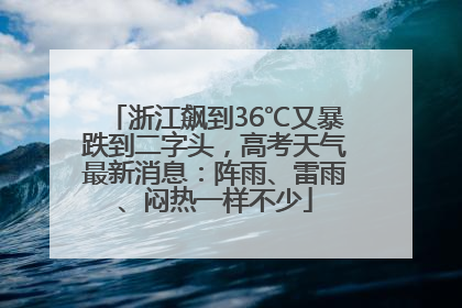浙江飙到36℃又暴跌到二字头，高考天气最新消息：阵雨、雷雨、闷热一样不少