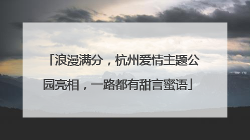 浪漫满分，杭州爱情主题公园亮相，一路都有甜言蜜语