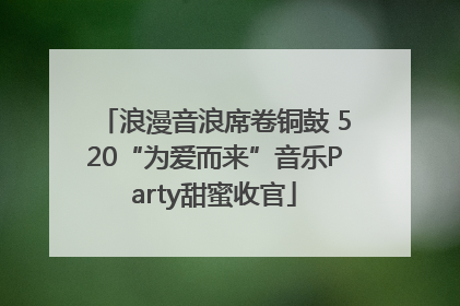 浪漫音浪席卷铜鼓 520“为爱而来”音乐Party甜蜜收官
