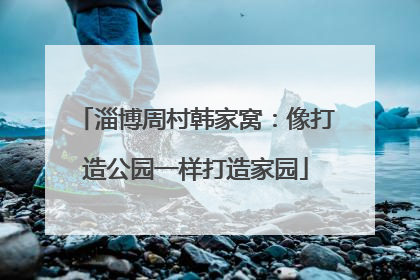 淄博周村韩家窝：像打造公园一样打造家园