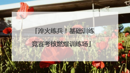 淬火练兵！基础训练竞赛考核燃爆训练场
