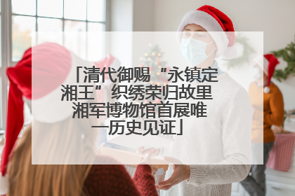 清代御赐“永镇定湘王”织绣荣归故里 湘军博物馆首展唯一历史见证