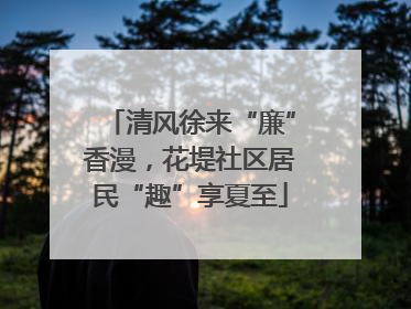 清风徐来“廉”香漫，花堤社区居民“趣”享夏至