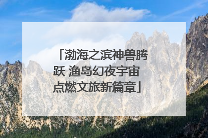 渤海之滨神兽腾跃 渔岛幻夜宇宙点燃文旅新篇章