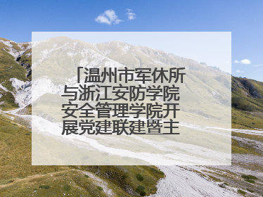 温州市军休所与浙江安防学院安全管理学院开展党建联建暨主题党日活动