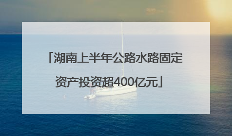 湖南上半年公路水路固定资产投资超400亿元
