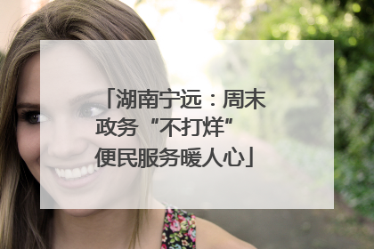 湖南宁远：周末政务“不打烊” 便民服务暖人心