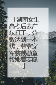 湖南女生高考后去广东打工，分数达到一本线，爷爷穿军装戴勋章帮她看志愿