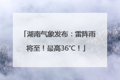 湖南气象发布：雷阵雨将至！最高36℃！