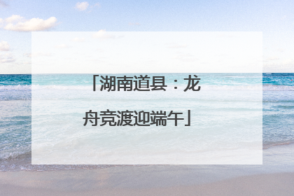 湖南道县：龙舟竞渡迎端午