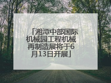 湘潭中部国际机械园工程机械再制造展将于6月13日开展