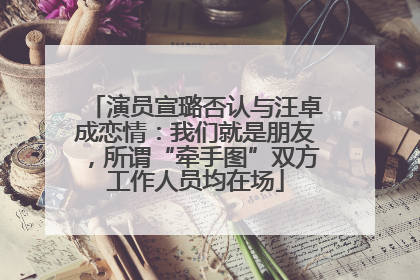 演员宣璐否认与汪卓成恋情：我们就是朋友，所谓“牵手图”双方工作人员均在场