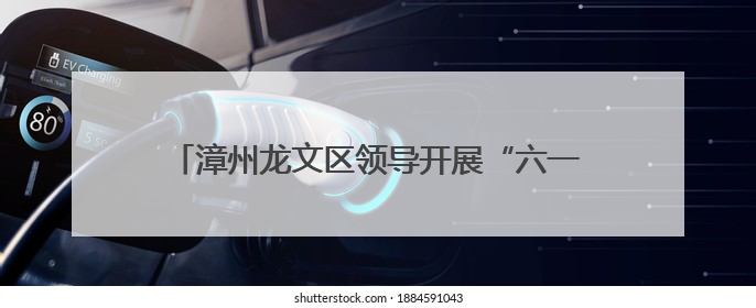 漳州龙文区领导开展“六一”慰问并检查高考备考工作