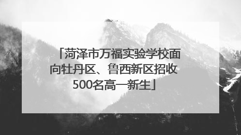 菏泽市万福实验学校面向牡丹区、鲁西新区招收500名高一新生