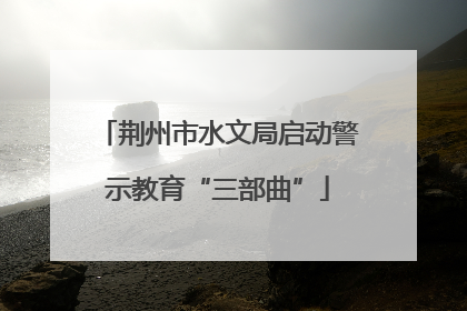荆州市水文局启动警示教育“三部曲”