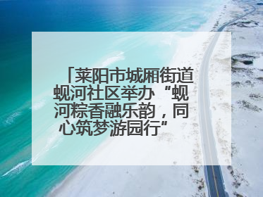 莱阳市城厢街道蚬河社区举办“蚬河粽香融乐韵，同心筑梦游园行” 主题游园会