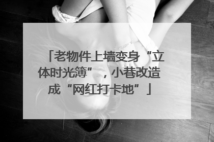 老物件上墙变身“立体时光簿”，小巷改造成“网红打卡地”