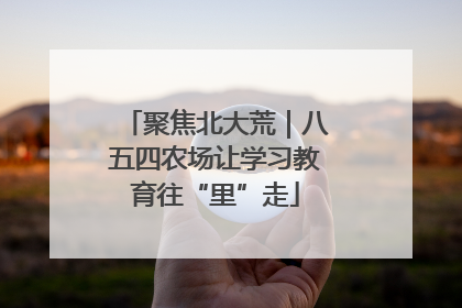 聚焦北大荒｜八五四农场让学习教育往“里”走